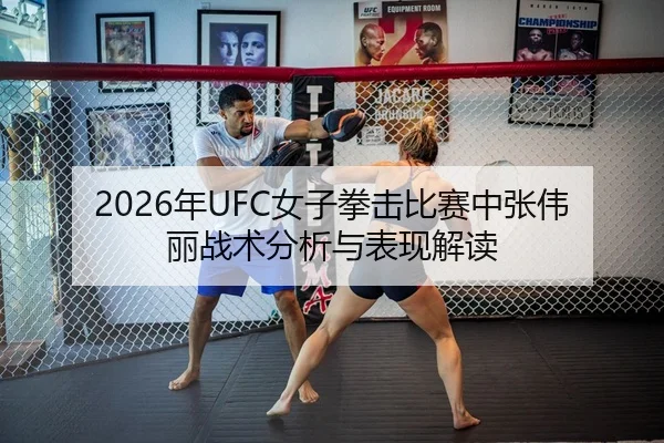 2026年UFC女子拳击比赛中张伟丽战术分析与表现解读
