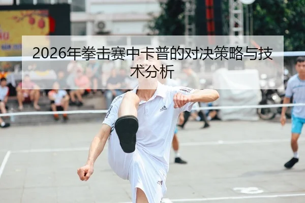 2026年拳击赛中卡普的对决策略与技术分析