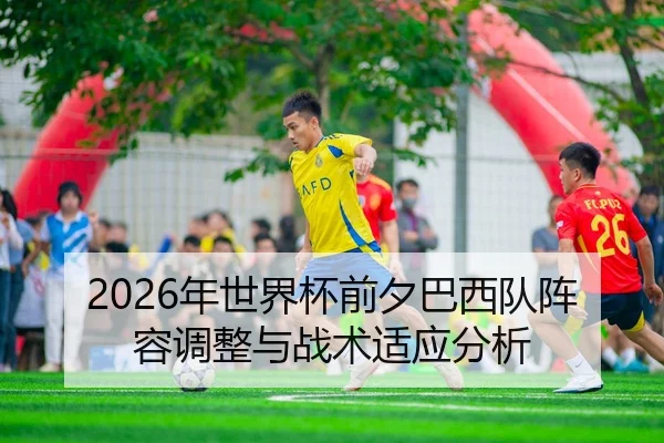 2026年世界杯前夕巴西队阵容调整与战术适应分析