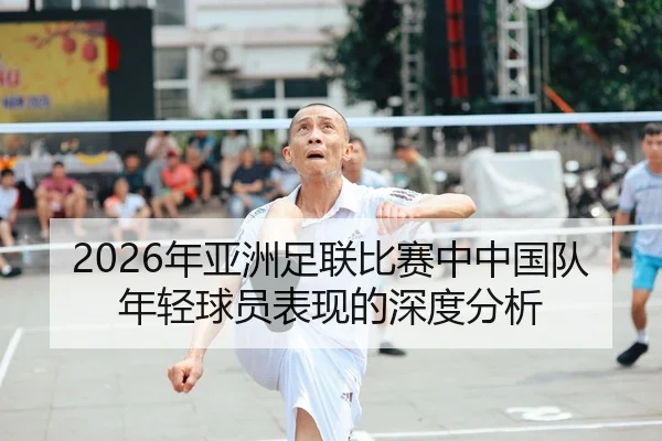 2026年亚洲足联比赛中中国队年轻球员表现的深度分析