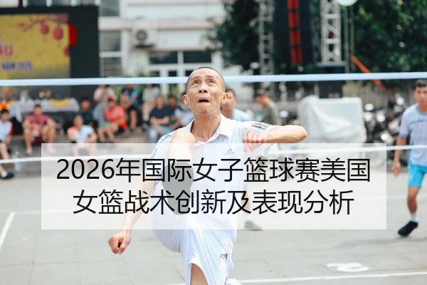 2026年国际女子篮球赛美国女篮战术创新及表现分析