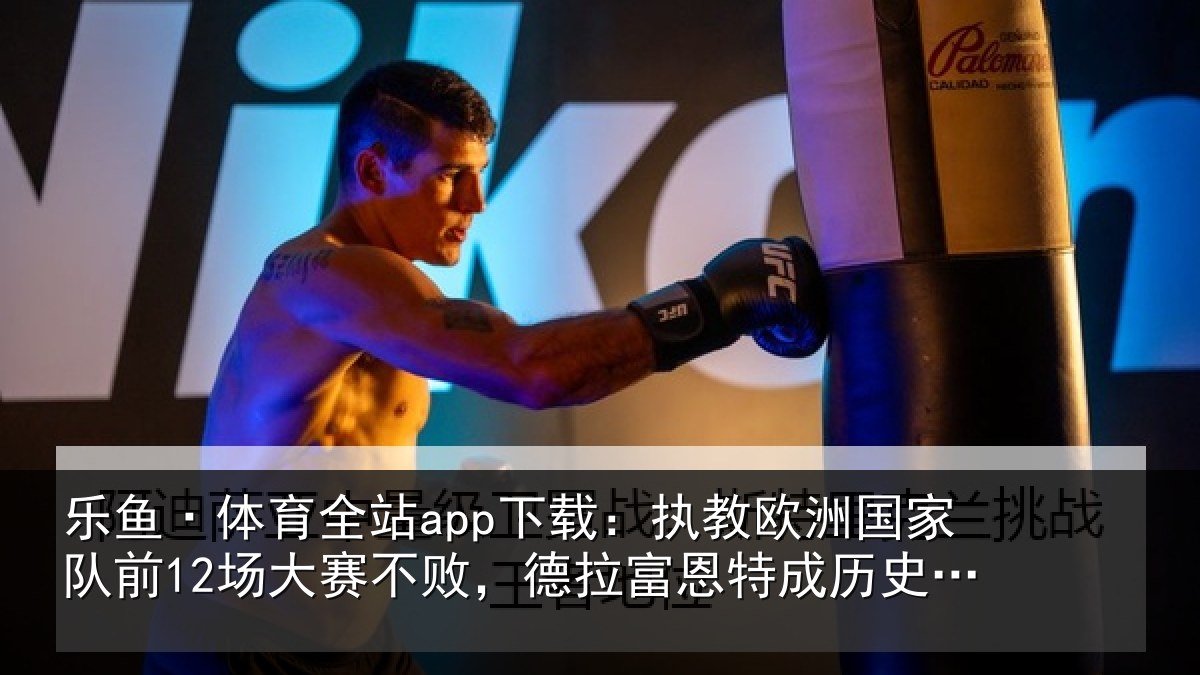乐鱼·体育全站app下载：执教欧洲国家队前12场大赛不败，德拉富恩特成历史第三人