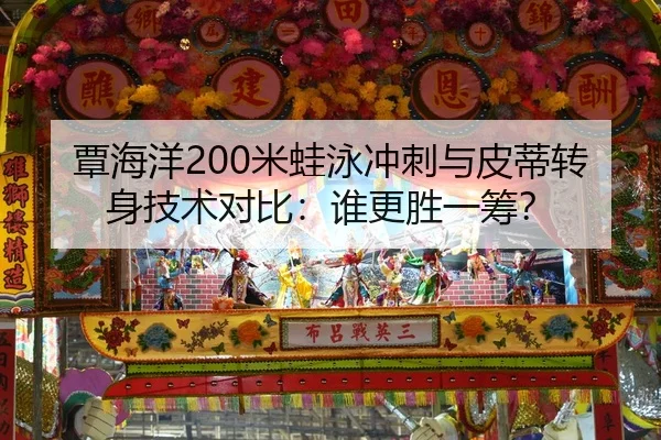 覃海洋200米蛙泳冲刺与皮蒂转身技术对比：谁更胜一筹？