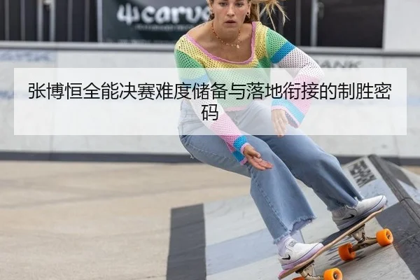 张博恒全能决赛难度储备与落地衔接的制胜密码