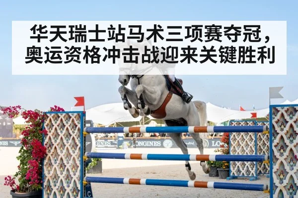 华天瑞士站马术三项赛夺冠,奥运资格冲击战迎来关键胜利